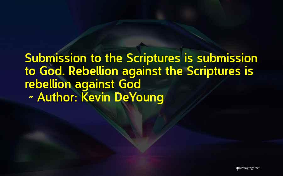 Kevin DeYoung Quotes: Submission To The Scriptures Is Submission To God. Rebellion Against The Scriptures Is Rebellion Against God