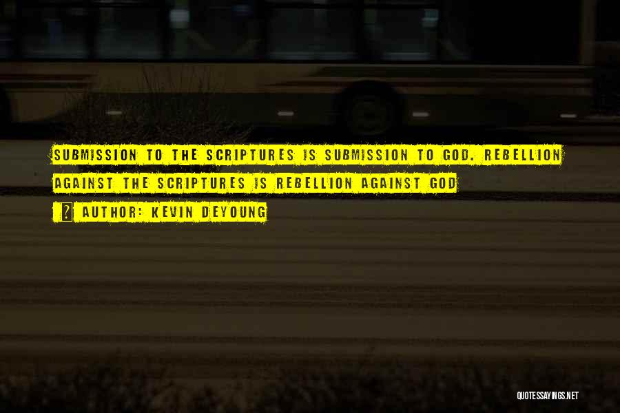 Kevin DeYoung Quotes: Submission To The Scriptures Is Submission To God. Rebellion Against The Scriptures Is Rebellion Against God