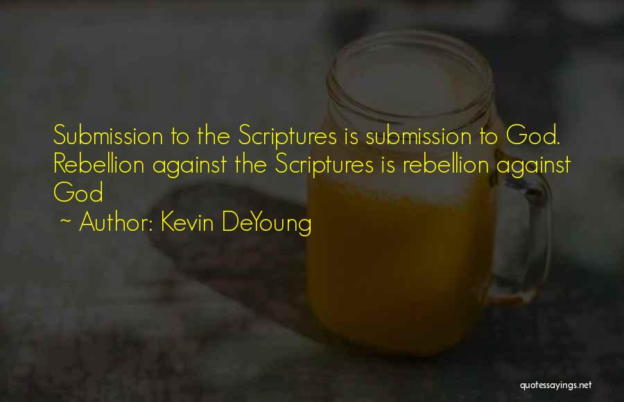 Kevin DeYoung Quotes: Submission To The Scriptures Is Submission To God. Rebellion Against The Scriptures Is Rebellion Against God