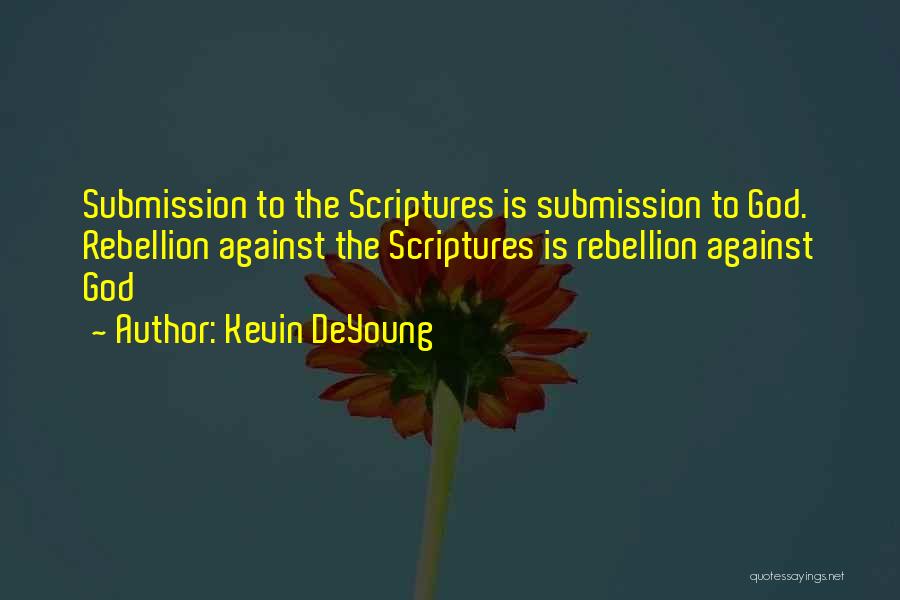 Kevin DeYoung Quotes: Submission To The Scriptures Is Submission To God. Rebellion Against The Scriptures Is Rebellion Against God