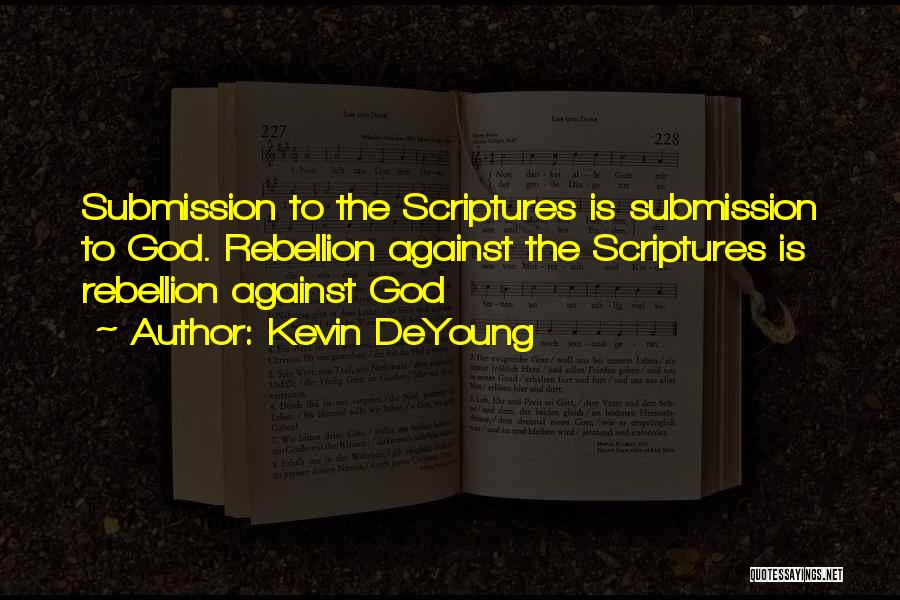 Kevin DeYoung Quotes: Submission To The Scriptures Is Submission To God. Rebellion Against The Scriptures Is Rebellion Against God