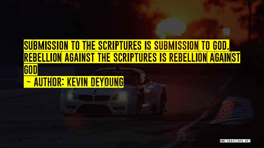 Kevin DeYoung Quotes: Submission To The Scriptures Is Submission To God. Rebellion Against The Scriptures Is Rebellion Against God