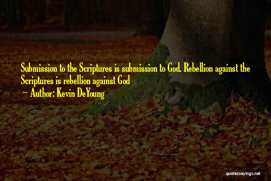 Kevin DeYoung Quotes: Submission To The Scriptures Is Submission To God. Rebellion Against The Scriptures Is Rebellion Against God