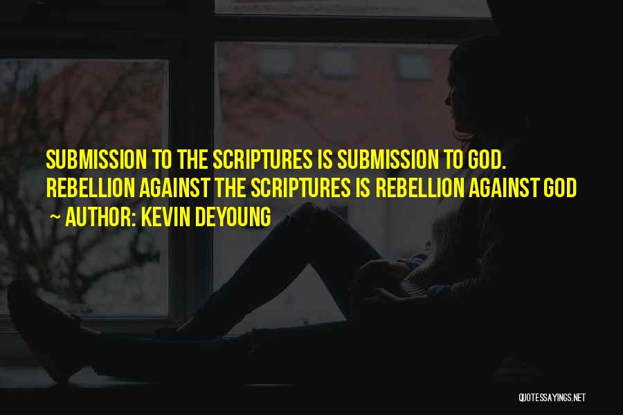 Kevin DeYoung Quotes: Submission To The Scriptures Is Submission To God. Rebellion Against The Scriptures Is Rebellion Against God