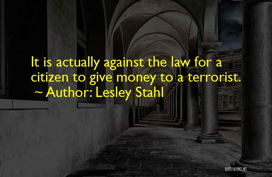 Lesley Stahl Quotes: It Is Actually Against The Law For A Citizen To Give Money To A Terrorist.