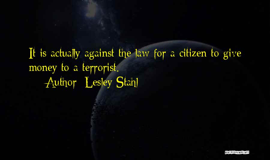 Lesley Stahl Quotes: It Is Actually Against The Law For A Citizen To Give Money To A Terrorist.