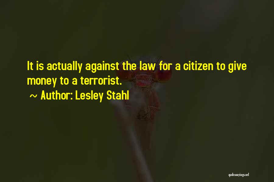 Lesley Stahl Quotes: It Is Actually Against The Law For A Citizen To Give Money To A Terrorist.