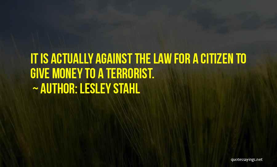 Lesley Stahl Quotes: It Is Actually Against The Law For A Citizen To Give Money To A Terrorist.