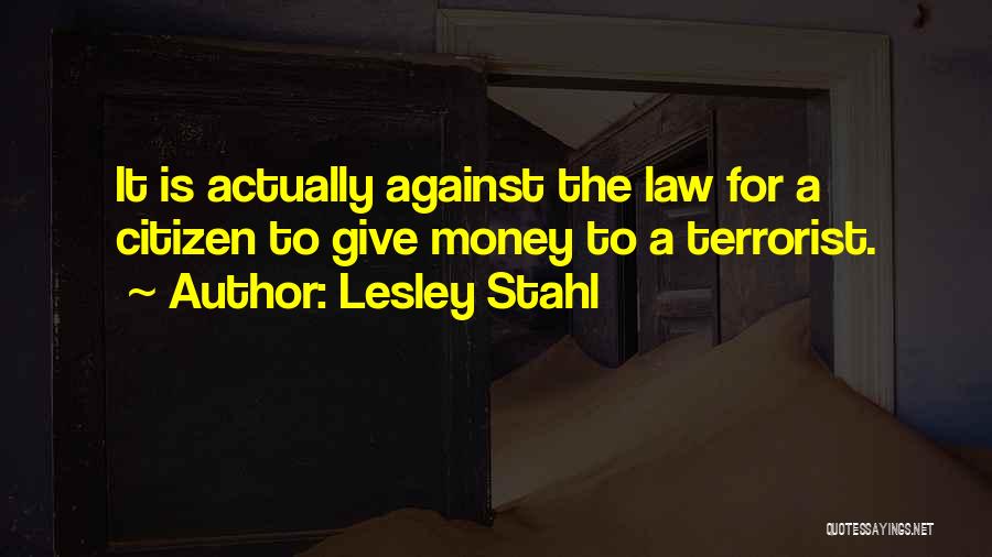 Lesley Stahl Quotes: It Is Actually Against The Law For A Citizen To Give Money To A Terrorist.