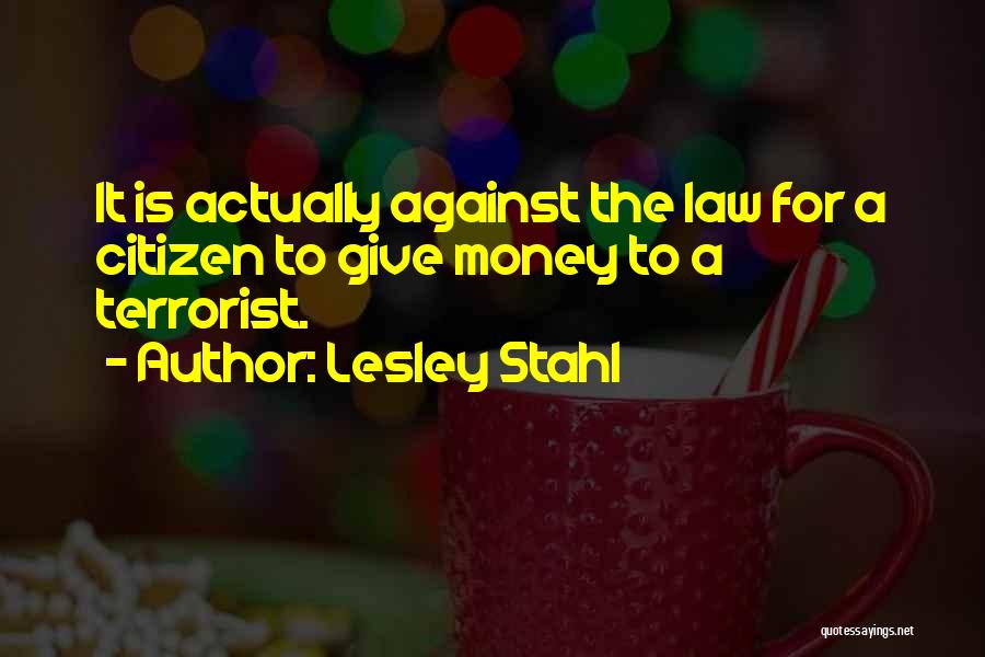 Lesley Stahl Quotes: It Is Actually Against The Law For A Citizen To Give Money To A Terrorist.