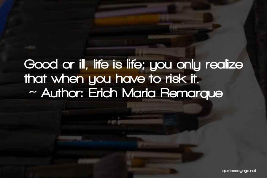 Erich Maria Remarque Quotes: Good Or Ill, Life Is Life; You Only Realize That When You Have To Risk It.