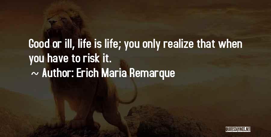 Erich Maria Remarque Quotes: Good Or Ill, Life Is Life; You Only Realize That When You Have To Risk It.