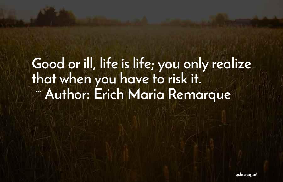 Erich Maria Remarque Quotes: Good Or Ill, Life Is Life; You Only Realize That When You Have To Risk It.