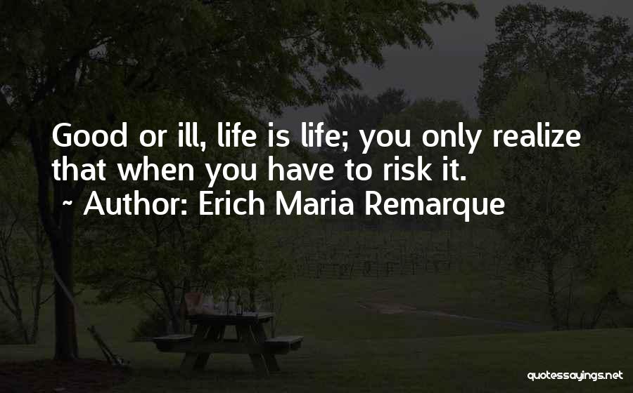 Erich Maria Remarque Quotes: Good Or Ill, Life Is Life; You Only Realize That When You Have To Risk It.