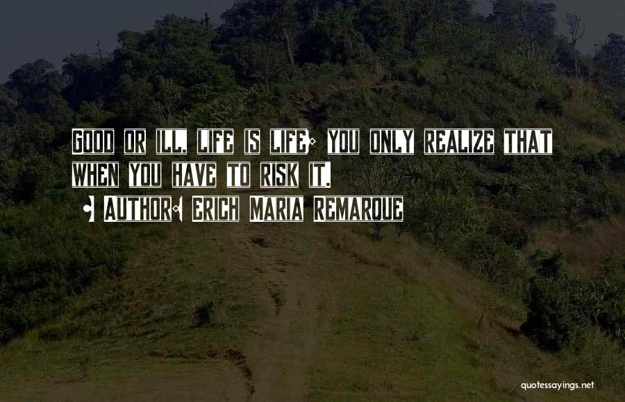 Erich Maria Remarque Quotes: Good Or Ill, Life Is Life; You Only Realize That When You Have To Risk It.