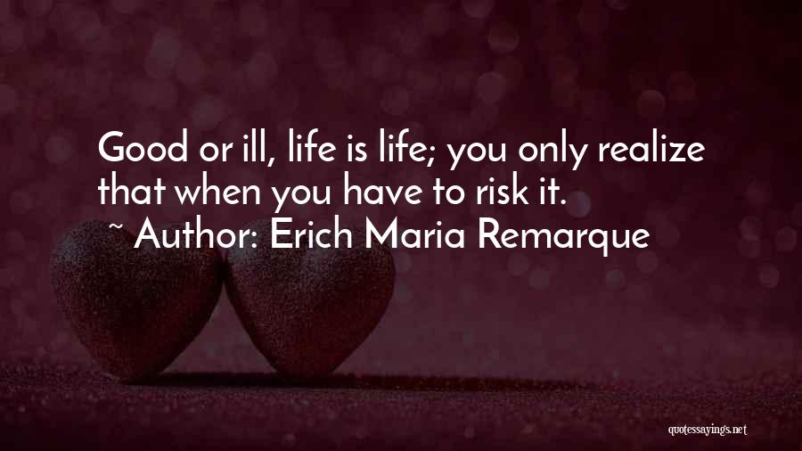 Erich Maria Remarque Quotes: Good Or Ill, Life Is Life; You Only Realize That When You Have To Risk It.