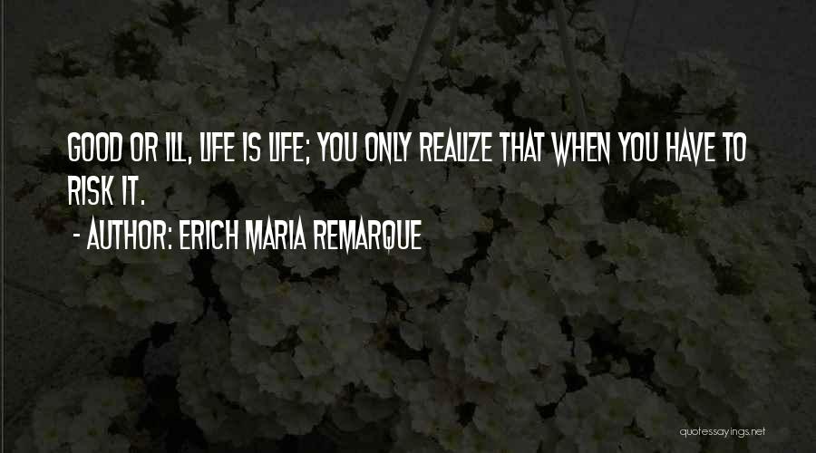 Erich Maria Remarque Quotes: Good Or Ill, Life Is Life; You Only Realize That When You Have To Risk It.