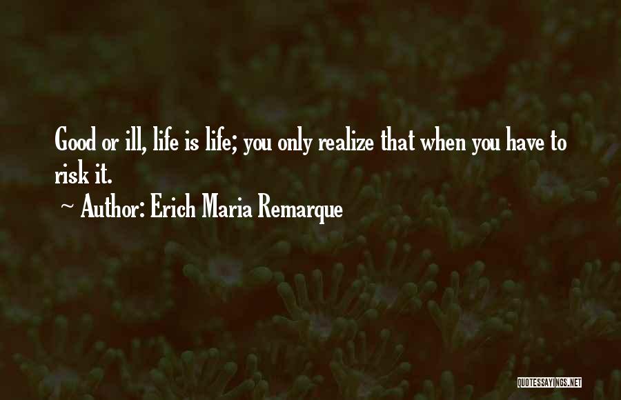 Erich Maria Remarque Quotes: Good Or Ill, Life Is Life; You Only Realize That When You Have To Risk It.