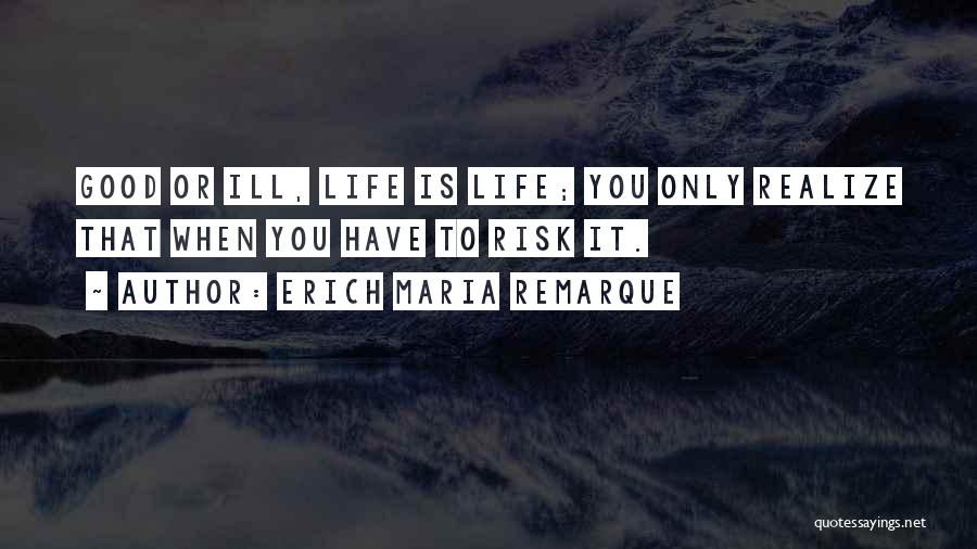 Erich Maria Remarque Quotes: Good Or Ill, Life Is Life; You Only Realize That When You Have To Risk It.