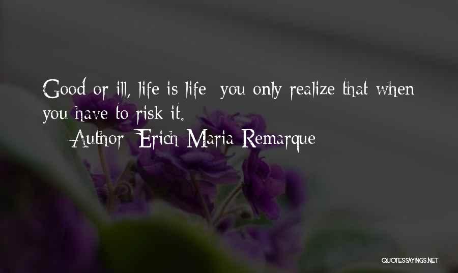 Erich Maria Remarque Quotes: Good Or Ill, Life Is Life; You Only Realize That When You Have To Risk It.