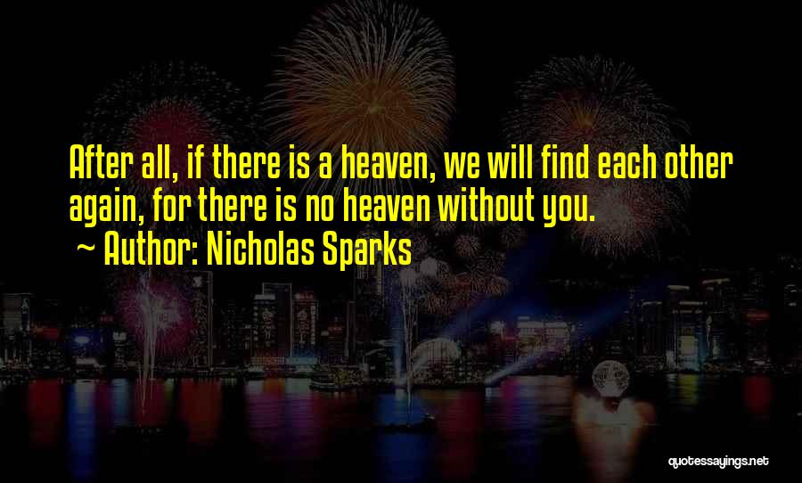 Nicholas Sparks Quotes: After All, If There Is A Heaven, We Will Find Each Other Again, For There Is No Heaven Without You.