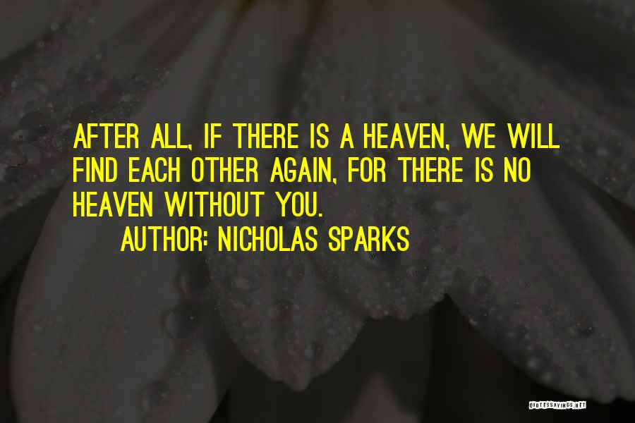 Nicholas Sparks Quotes: After All, If There Is A Heaven, We Will Find Each Other Again, For There Is No Heaven Without You.