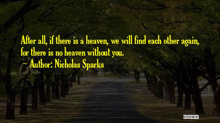 Nicholas Sparks Quotes: After All, If There Is A Heaven, We Will Find Each Other Again, For There Is No Heaven Without You.