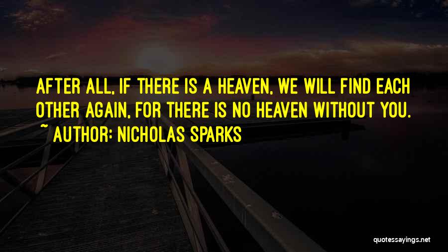 Nicholas Sparks Quotes: After All, If There Is A Heaven, We Will Find Each Other Again, For There Is No Heaven Without You.