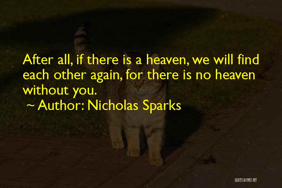 Nicholas Sparks Quotes: After All, If There Is A Heaven, We Will Find Each Other Again, For There Is No Heaven Without You.