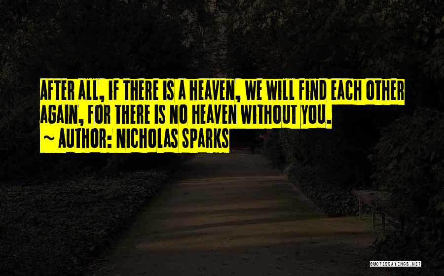 Nicholas Sparks Quotes: After All, If There Is A Heaven, We Will Find Each Other Again, For There Is No Heaven Without You.