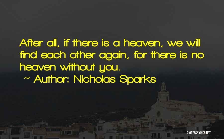 Nicholas Sparks Quotes: After All, If There Is A Heaven, We Will Find Each Other Again, For There Is No Heaven Without You.