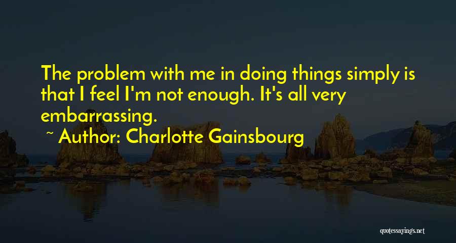 Charlotte Gainsbourg Quotes: The Problem With Me In Doing Things Simply Is That I Feel I'm Not Enough. It's All Very Embarrassing.