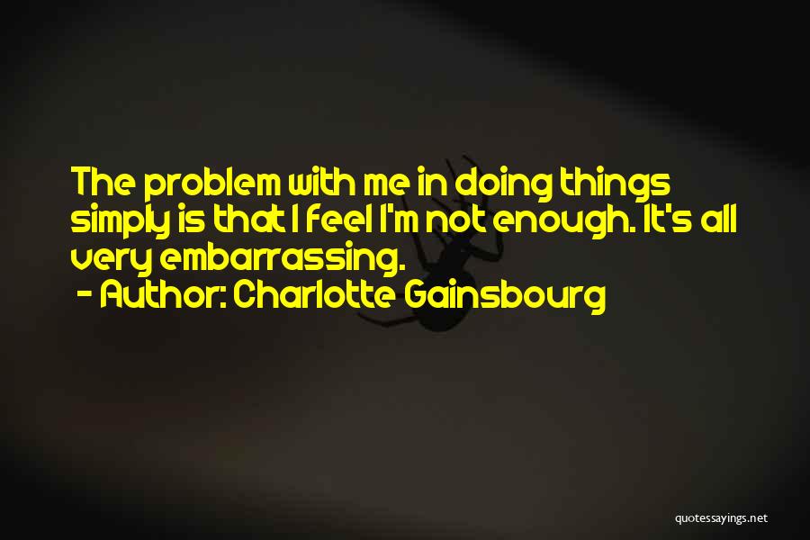 Charlotte Gainsbourg Quotes: The Problem With Me In Doing Things Simply Is That I Feel I'm Not Enough. It's All Very Embarrassing.