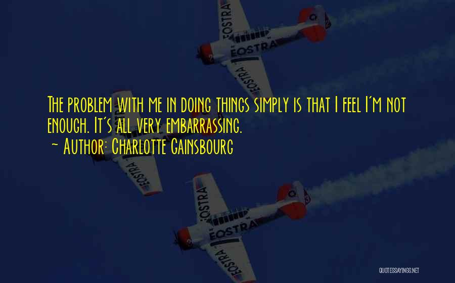 Charlotte Gainsbourg Quotes: The Problem With Me In Doing Things Simply Is That I Feel I'm Not Enough. It's All Very Embarrassing.