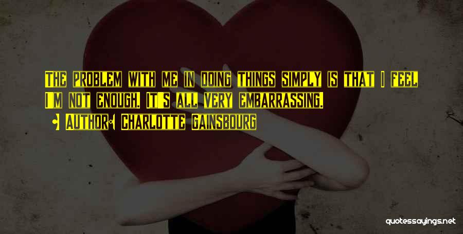 Charlotte Gainsbourg Quotes: The Problem With Me In Doing Things Simply Is That I Feel I'm Not Enough. It's All Very Embarrassing.