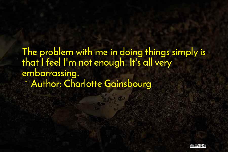 Charlotte Gainsbourg Quotes: The Problem With Me In Doing Things Simply Is That I Feel I'm Not Enough. It's All Very Embarrassing.