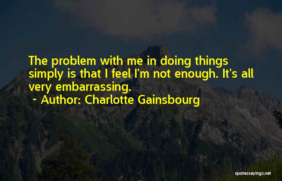 Charlotte Gainsbourg Quotes: The Problem With Me In Doing Things Simply Is That I Feel I'm Not Enough. It's All Very Embarrassing.