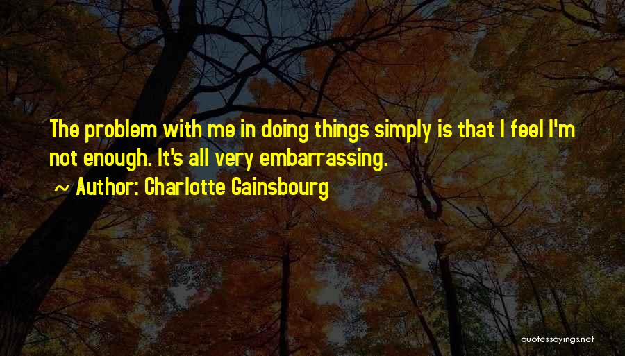 Charlotte Gainsbourg Quotes: The Problem With Me In Doing Things Simply Is That I Feel I'm Not Enough. It's All Very Embarrassing.