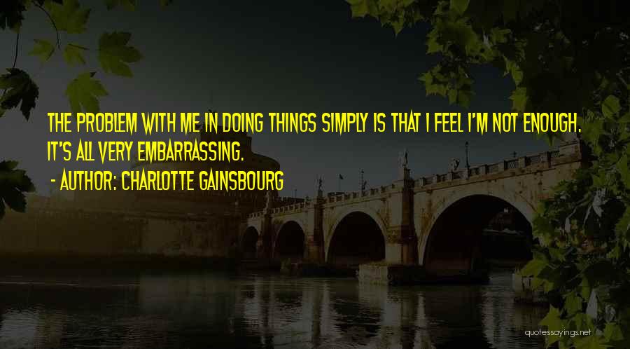 Charlotte Gainsbourg Quotes: The Problem With Me In Doing Things Simply Is That I Feel I'm Not Enough. It's All Very Embarrassing.