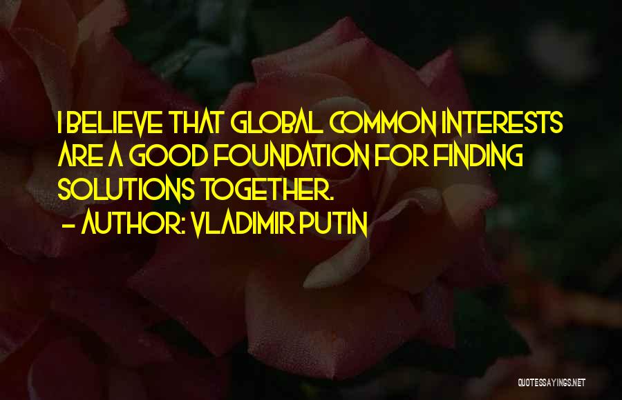 Vladimir Putin Quotes: I Believe That Global Common Interests Are A Good Foundation For Finding Solutions Together.