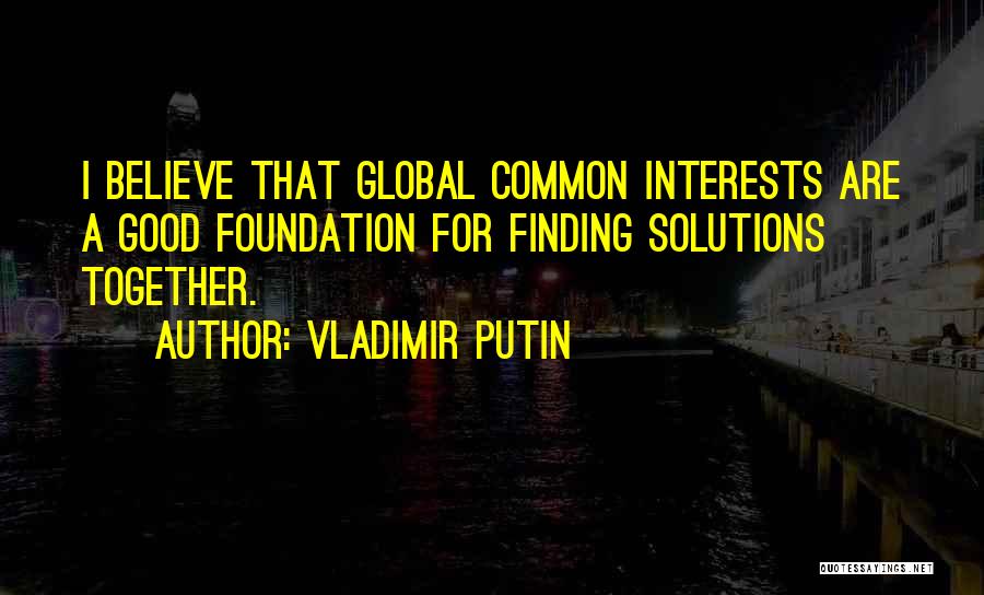 Vladimir Putin Quotes: I Believe That Global Common Interests Are A Good Foundation For Finding Solutions Together.