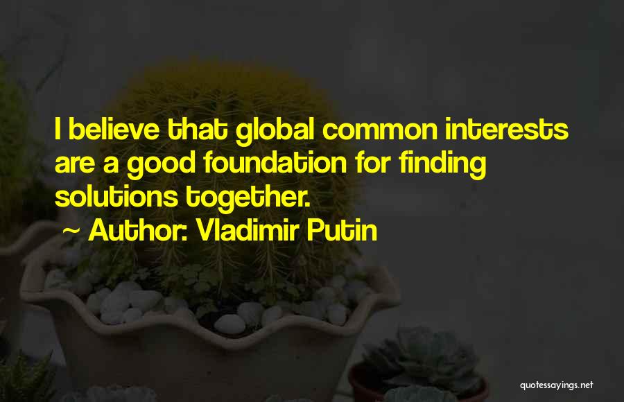 Vladimir Putin Quotes: I Believe That Global Common Interests Are A Good Foundation For Finding Solutions Together.