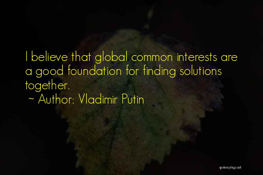 Vladimir Putin Quotes: I Believe That Global Common Interests Are A Good Foundation For Finding Solutions Together.