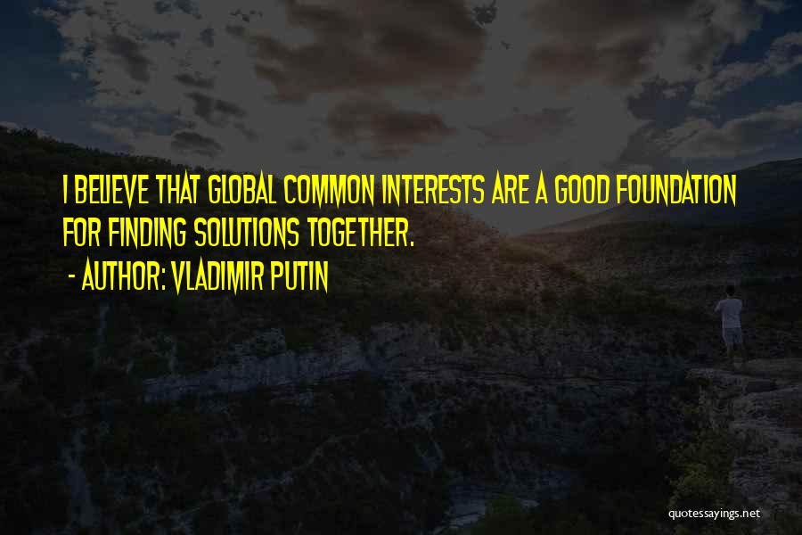 Vladimir Putin Quotes: I Believe That Global Common Interests Are A Good Foundation For Finding Solutions Together.