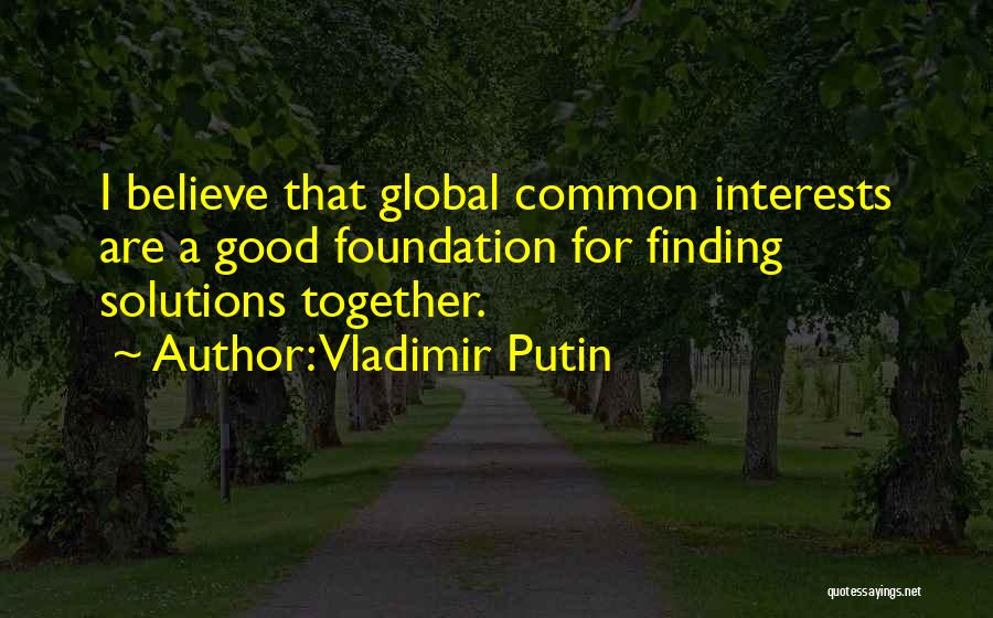 Vladimir Putin Quotes: I Believe That Global Common Interests Are A Good Foundation For Finding Solutions Together.