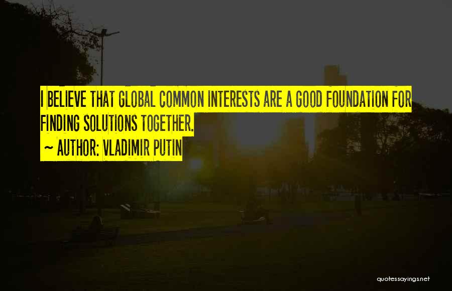 Vladimir Putin Quotes: I Believe That Global Common Interests Are A Good Foundation For Finding Solutions Together.