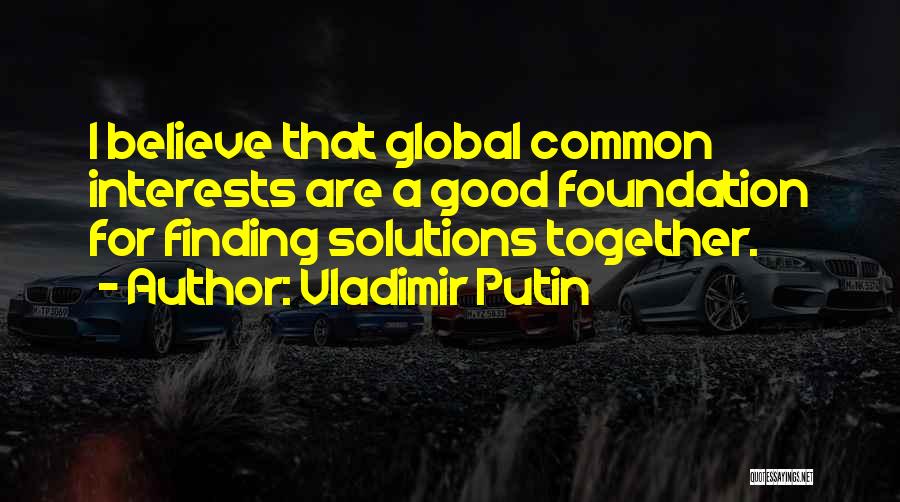 Vladimir Putin Quotes: I Believe That Global Common Interests Are A Good Foundation For Finding Solutions Together.