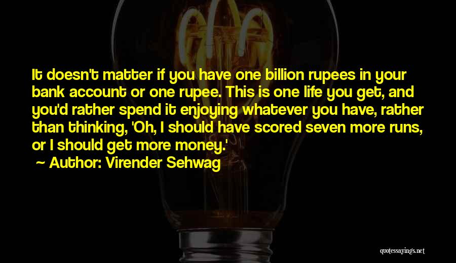 Virender Sehwag Quotes: It Doesn't Matter If You Have One Billion Rupees In Your Bank Account Or One Rupee. This Is One Life