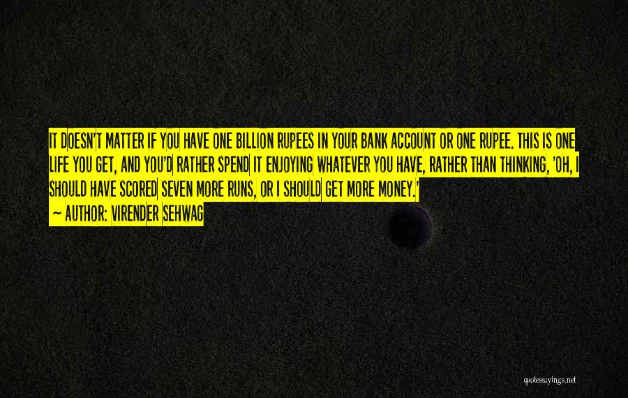 Virender Sehwag Quotes: It Doesn't Matter If You Have One Billion Rupees In Your Bank Account Or One Rupee. This Is One Life