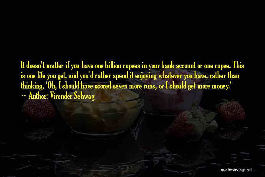Virender Sehwag Quotes: It Doesn't Matter If You Have One Billion Rupees In Your Bank Account Or One Rupee. This Is One Life